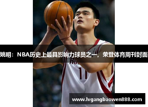 姚明：NBA历史上最具影响力球员之一，荣登体育周刊封面